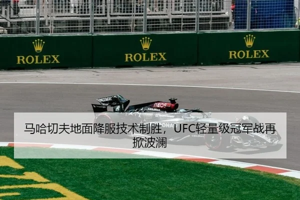 马哈切夫地面降服技术制胜，UFC轻量级冠军战再掀波澜
