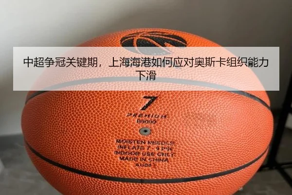 中超争冠关键期，上海海港如何应对奥斯卡组织能力下滑