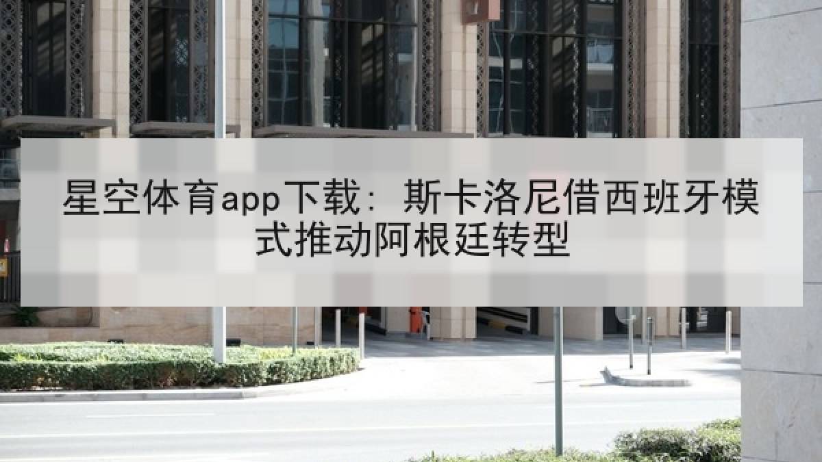 星空体育app下载: 斯卡洛尼借西班牙模式推动阿根廷转型
