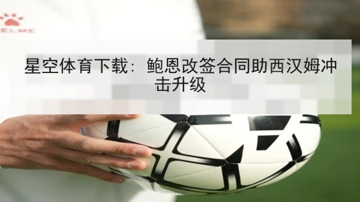 星空体育下载: 鲍恩改签合同助西汉姆冲击升级