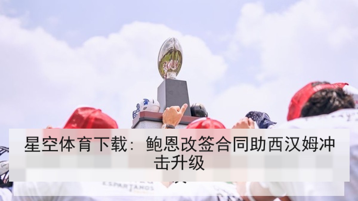 星空体育下载: 鲍恩改签合同助西汉姆冲击升级