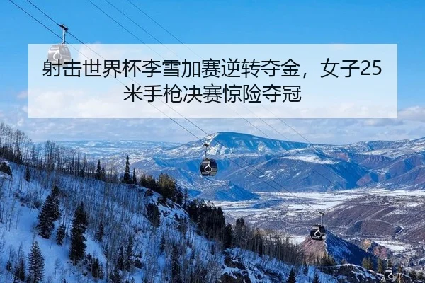 射击世界杯李雪加赛逆转夺金，女子25米手枪决赛惊险夺冠
