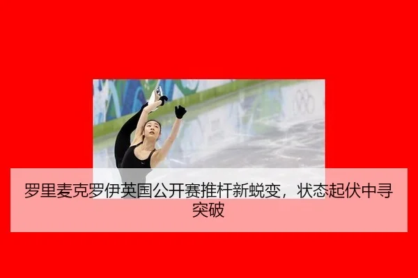 罗里麦克罗伊英国公开赛推杆新蜕变，状态起伏中寻突破