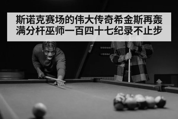斯诺克赛场的伟大传奇希金斯再轰满分杆巫师一百四十七纪录不止步