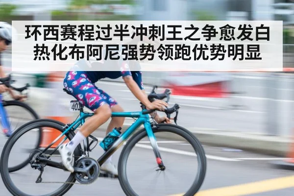 环西赛程过半冲刺王之争愈发白热化布阿尼强势领跑优势明显