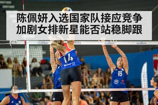 陈佩妍入选国家队接应竞争加剧女排新星能否站稳脚跟