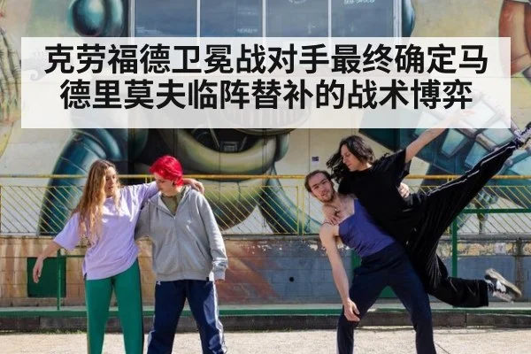 克劳福德卫冕战对手最终确定马德里莫夫临阵替补的战术博弈