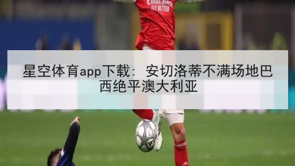 星空体育app下载: 安切洛蒂不满场地巴西绝平澳大利亚