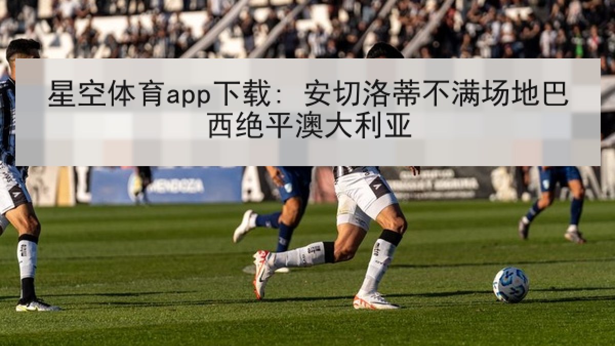 星空体育app下载: 安切洛蒂不满场地巴西绝平澳大利亚