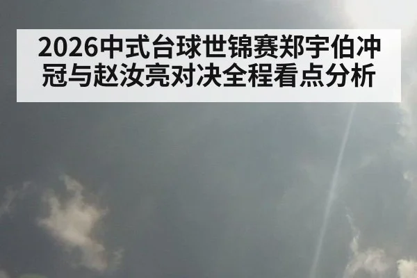 2026中式台球世锦赛郑宇伯冲冠与赵汝亮对决全程看点分析