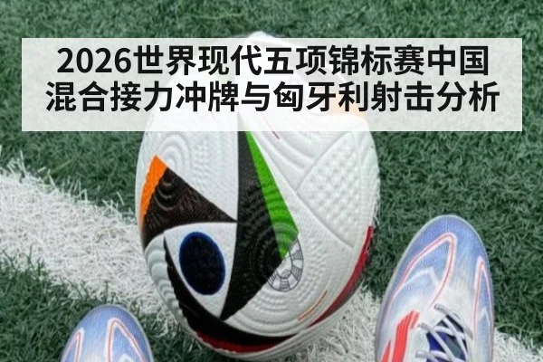 2026世界现代五项锦标赛中国混合接力冲牌与匈牙利射击分析